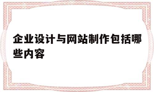 企业设计与网站制作包括哪些内容(企业设计与网站制作包括哪些内容和方法)