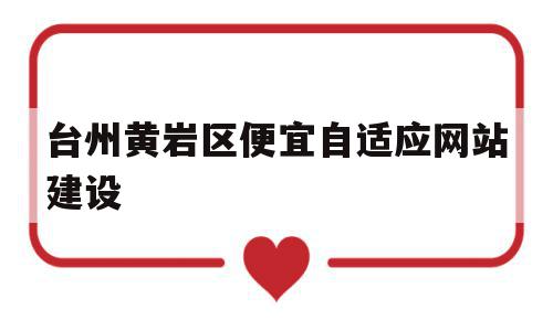 台州黄岩区便宜自适应网站建设的简单介绍