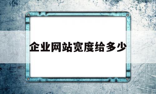 企业网站宽度给多少(企业网站带宽多少合适)