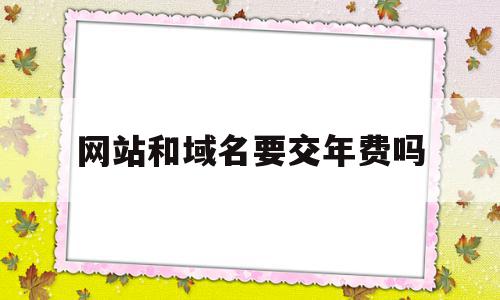 网站和域名要交年费吗(网站的域名每年都要交钱吗?)