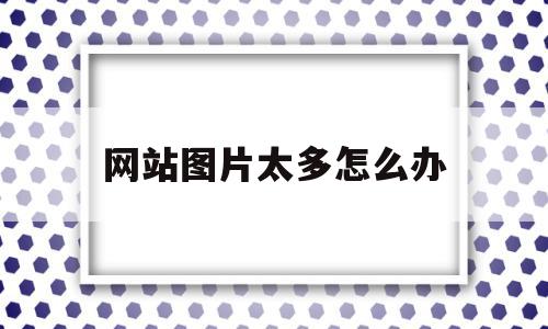 网站图片太多怎么办(网站页面图片太大怎么办)