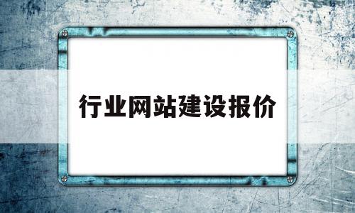 行业网站建设报价(网站建设行业分析报告)