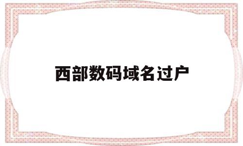 西部数码域名过户(西部数码域名转出条件),西部数码域名过户(西部数码域名转出条件),西部数码域名过户,模板,账号,域名注册,第1张