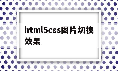 关于html5css图片切换效果的信息,关于html5css图片切换效果的信息,html5css图片切换效果,信息,浏览器,html,第1张