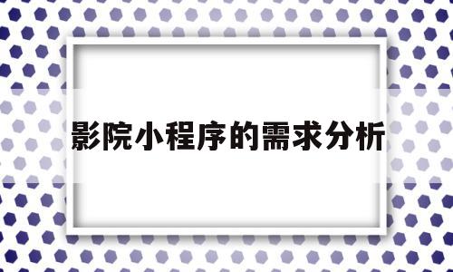 影院小程序的需求分析(微信小程序项目需求分析),影院小程序的需求分析(微信小程序项目需求分析),影院小程序的需求分析,信息,文章,模板,第1张