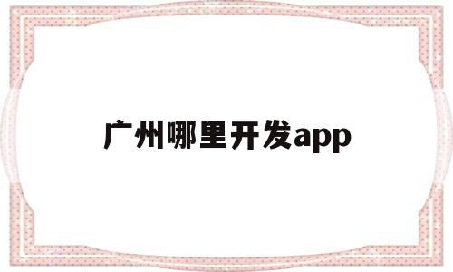 广州哪里开发app(广州app开发公司排名十强)