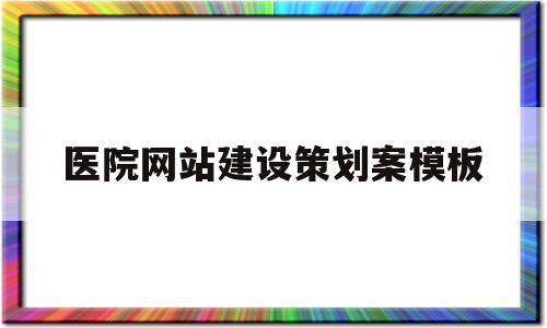 包含医院网站建设策划案模板的词条