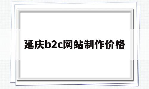 延庆b2c网站制作价格(延庆b2c网站制作价格多少)