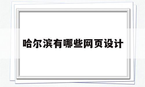 哈尔滨有哪些网页设计(哈尔滨有哪些网页设计机构)