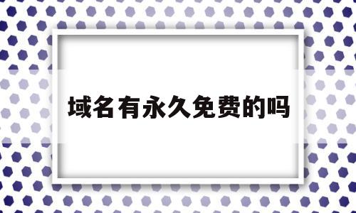 域名有永久免费的吗(域名有永久使用权吗?),域名有永久免费的吗(域名有永久使用权吗?),域名有永久免费的吗,视频,免费,域名注册,第1张