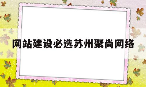 网站建设必选苏州聚尚网络(苏州聚合网络科技有限公司官网),网站建设必选苏州聚尚网络(苏州聚合网络科技有限公司官网),网站建设必选苏州聚尚网络,信息,百度,营销,第1张