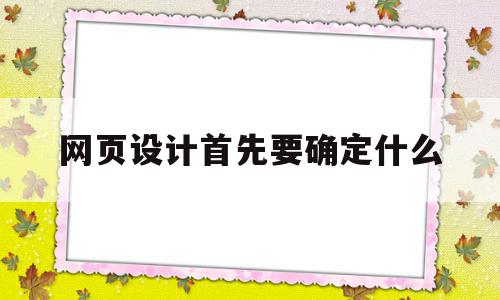 网页设计首先要确定什么(网页设计流程的第一步是什么)