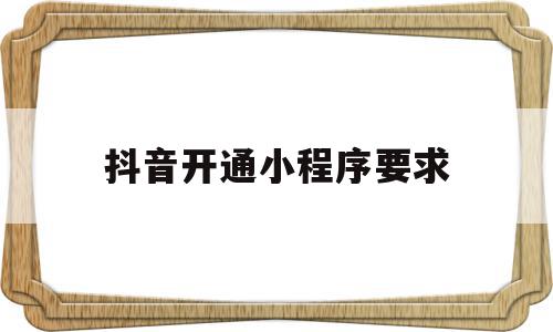 抖音开通小程序要求(抖音小程序申请要钱吗)