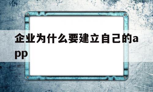 企业为什么要建立自己的app(企业为什么要建立自己的企业文化)