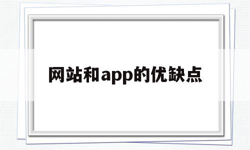 网站和app的优缺点(网站和app的优缺点是什么)