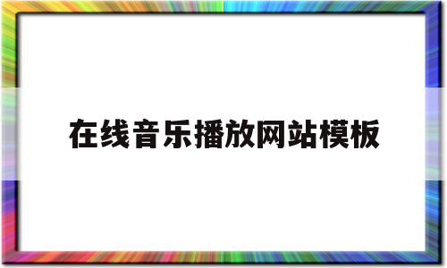 在线音乐播放网站模板(在线音乐播放网站模板视频)