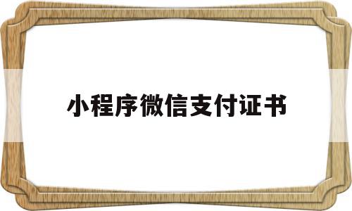 小程序微信支付证书(微信支付证书的作用是什么?)