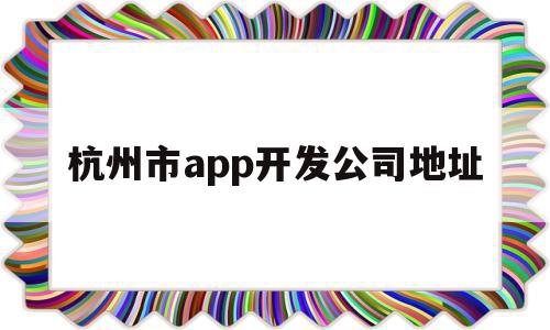 杭州市app开发公司地址的简单介绍