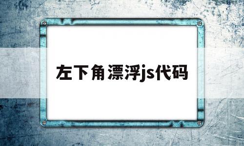 左下角漂浮js代码(左下角javascript),左下角漂浮js代码(左下角javascript),左下角漂浮js代码,java,漂浮js代码,第1张