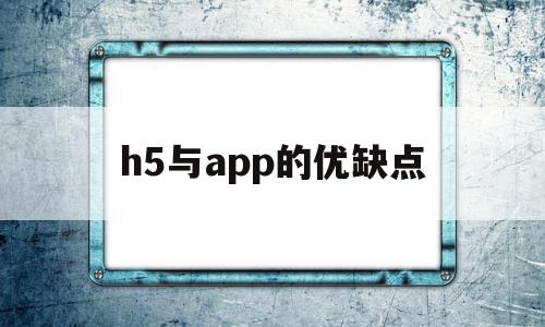 h5与app的优缺点(与手机端app相比h5的劣势有)