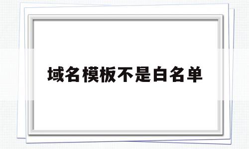 域名模板不是白名单(域名不在白名单手机如何设置),域名模板不是白名单(域名不在白名单手机如何设置),域名模板不是白名单,信息,模板,免费,第1张