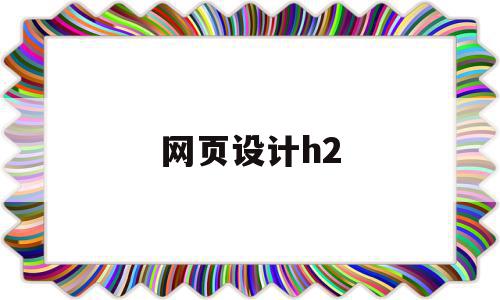 网页设计h2(网页设计h2是什么意思)