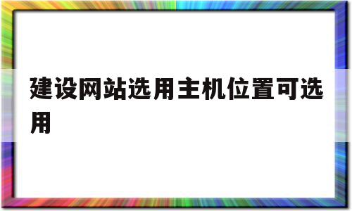 建设网站选用主机位置可选用(在网站建设中一般把主页名称设置为)