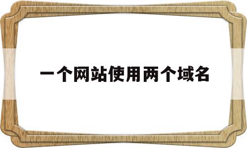 一个网站使用两个域名(一个网站两个域名的坏处)