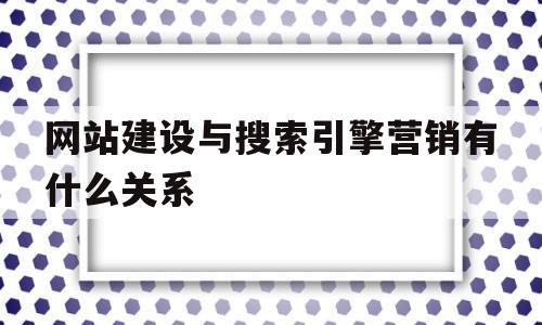 网站建设与搜索引擎营销有什么关系(网站建设与搜索引擎营销有什么关系吗)