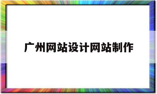 广州网站设计网站制作(广州网站设计网站制作中心)