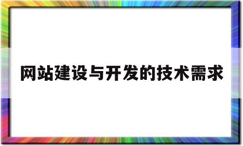 网站建设与开发的技术需求(网站建设与开发的技术需求分析)