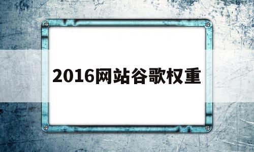 包含2016网站谷歌权重的词条