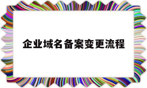 企业域名备案变更流程(变更域名备案的公司名称)