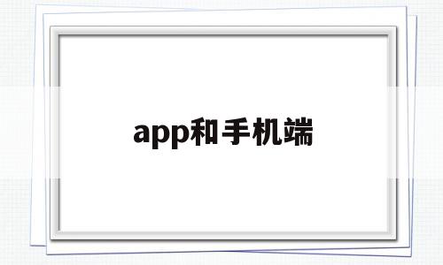 app和手机端(手机app和客户端的区别)