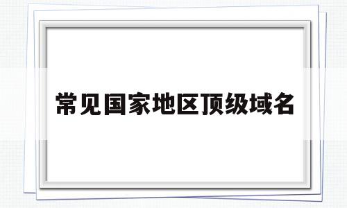 常见国家地区顶级域名(国家及行政区的顶级域名)