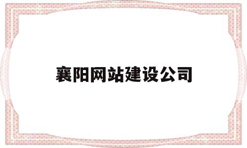 襄阳网站建设公司(襄阳网络科技有限公司)