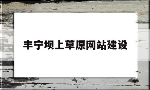 丰宁坝上草原网站建设(丰宁坝上草原旅游攻略,去坝上草原怎么玩),丰宁坝上草原网站建设(丰宁坝上草原旅游攻略,去坝上草原怎么玩),丰宁坝上草原网站建设,百度,免费,网站建设,第1张