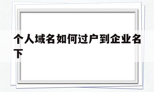 个人域名如何过户到企业名下(个人域名如何过户到企业名下去)