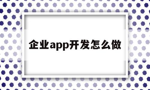 企业app开发怎么做(企业app开发怎么做分析)