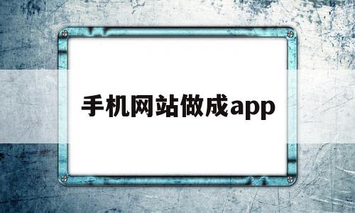 手机网站做成app(手机上制作网站的app)