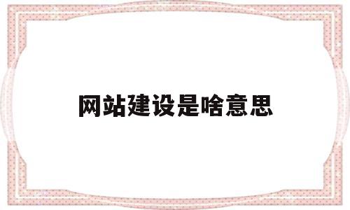 网站建设是啥意思(网站建设的一般流程是什么)