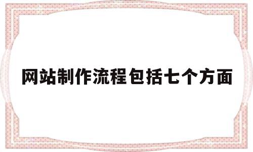 网站制作流程包括七个方面(网站制作流程包括七个方面内容)