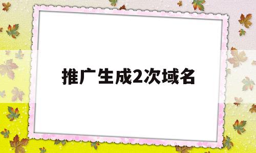 推广生成2次域名(推广生成2次域名怎么办)