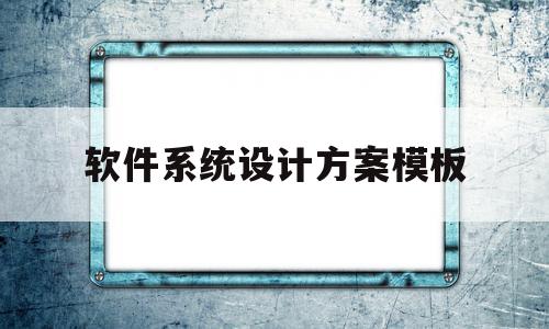 软件系统设计方案模板(软件系统设计方案模板怎么写)