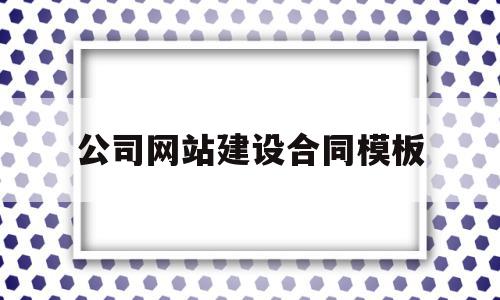 公司网站建设合同模板(网站建设合同属于什么合同类型)