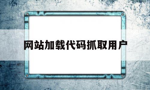 网站加载代码抓取用户(网站加载代码抓取用户信息)