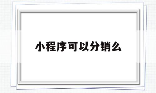 小程序可以分销么(微信二级分销小程序)