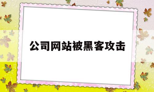 公司网站被黑客攻击(公司网站被黑客攻击会怎么样)