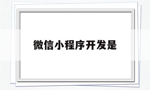 微信小程序开发是(微信小程序开发是前端还是后端)