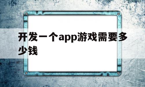 开发一个app游戏需要多少钱(开发一个app游戏需要多少钱人民币),开发一个app游戏需要多少钱(开发一个app游戏需要多少钱人民币),开发一个app游戏需要多少钱,信息,模板,APP,第1张